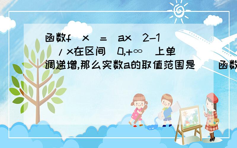 函数f(x)=(ax^2-1)/x在区间(0,+∞)上单调递增,那么实数a的取值范围是()函数f(x)=(ax^2-1)/x在区间(0,+∞)上单调递增,那么实数a的取值范围是( )为什么?谢谢