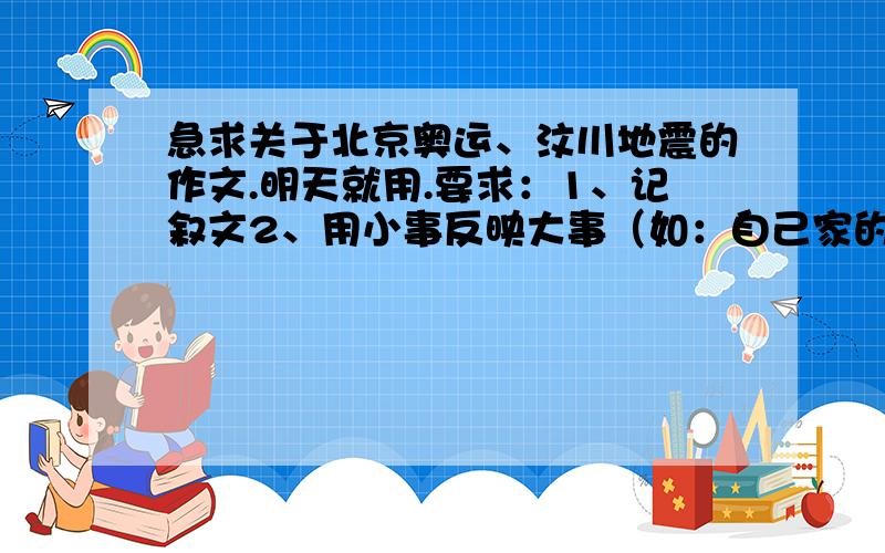 急求关于北京奥运、汶川地震的作文.明天就用.要求：1、记叙文2、用小事反映大事（如：自己家的事反映国家、世界的事）3、600—1000字