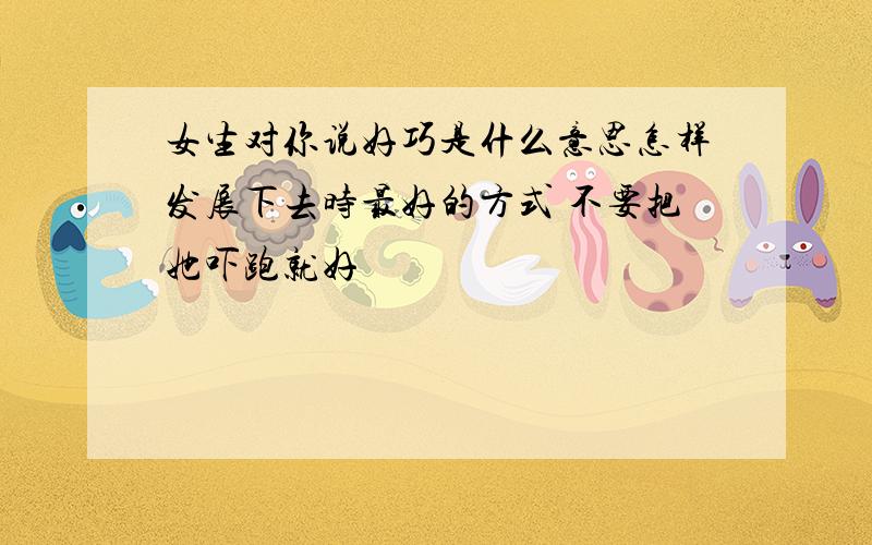 女生对你说好巧是什么意思怎样发展下去时最好的方式 不要把她吓跑就好