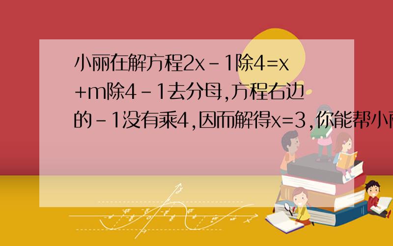 小丽在解方程2x-1除4=x+m除4-1去分母,方程右边的-1没有乘4,因而解得x=3,你能帮小丽求出方程正确的解吗