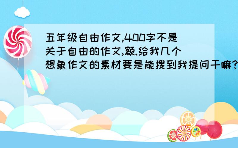 五年级自由作文,400字不是关于自由的作文,额.给我几个想象作文的素材要是能搜到我提问干嘛?