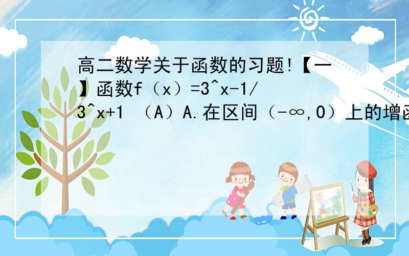 高二数学关于函数的习题!【一】函数f（x）=3^x-1/3^x+1 （A）A.在区间（-∞,0）上的增函数B.在区间（-∞,0）上的减函数C.在区间（0,+∞）上的增函数D.在区间（0,+∞）上的减函数过程是怎么做的