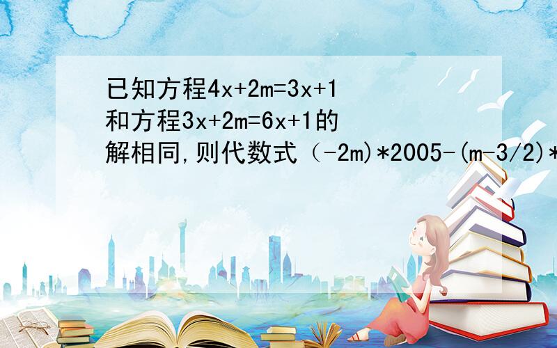 已知方程4x+2m=3x+1和方程3x+2m=6x+1的解相同,则代数式（-2m)*2005-(m-3/2)*2006的值为多少