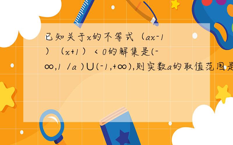 已知关于x的不等式（ax-1）（x+1）＜0的解集是(-∞,1 /a )∪(-1,+∞),则实数a的取值范围是