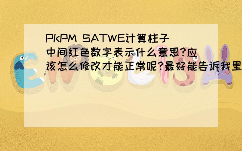 PKPM SATWE计算柱子中间红色数字表示什么意思?应该怎么修改才能正常呢?最好能告诉我里面各种数字的含义小弟初学,很多地方不懂,见下图在进行SATWE计算后,检查出了屋顶的这根柱子除了问题,