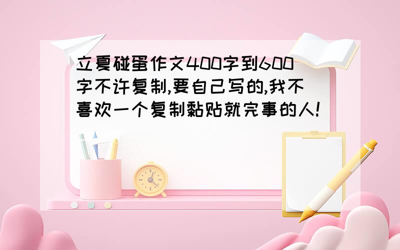 立夏碰蛋作文400字到600字不许复制,要自己写的,我不喜欢一个复制黏贴就完事的人!