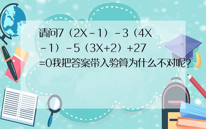 请问7（2X-1）-3（4X-1）-5（3X+2）+27=0我把答案带入验算为什么不对呢?