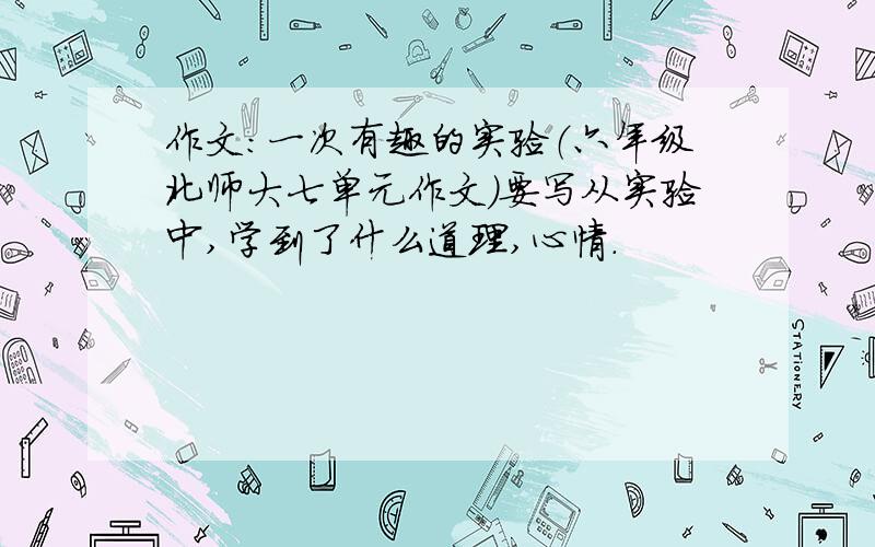 作文:一次有趣的实验（六年级北师大七单元作文）要写从实验中,学到了什么道理,心情.