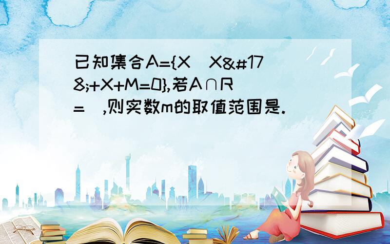 已知集合A={X|X²+X+M=0},若A∩R=∅,则实数m的取值范围是.