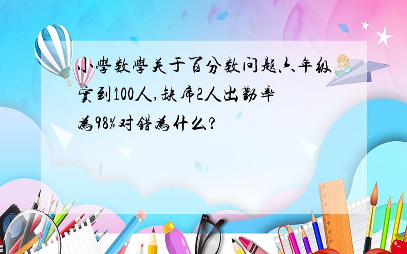 小学数学关于百分数问题六年级实到100人,缺席2人出勤率为98%对错为什么?