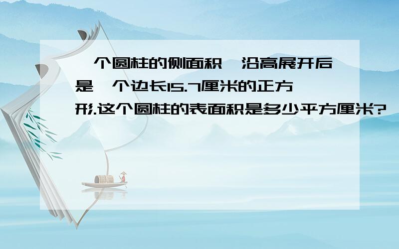 一个圆柱的侧面积,沿高展开后是一个边长15.7厘米的正方形.这个圆柱的表面积是多少平方厘米?