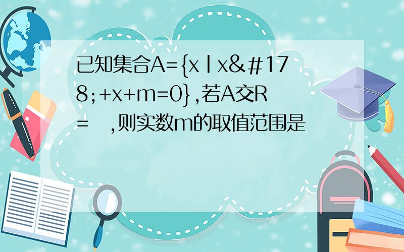 已知集合A={x丨x²+x+m=0},若A交R=∅,则实数m的取值范围是