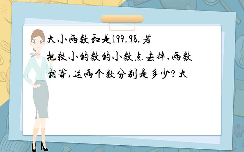 大小两数和是199.98,若把较小的数的小数点去掉,两数相等,这两个数分别是多少?大