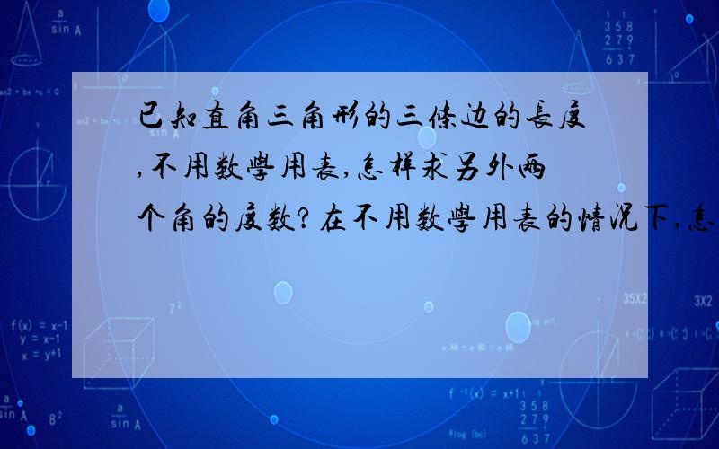 已知直角三角形的三条边的长度,不用数学用表,怎样求另外两个角的度数?在不用数学用表的情况下,怎么样求角的度数?我记得高中学过一个公式.(注意:不用数学用表的情况下)