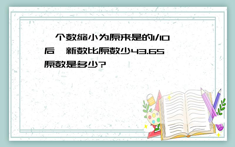 一个数缩小为原来是的1/10后,新数比原数少43.65,原数是多少?