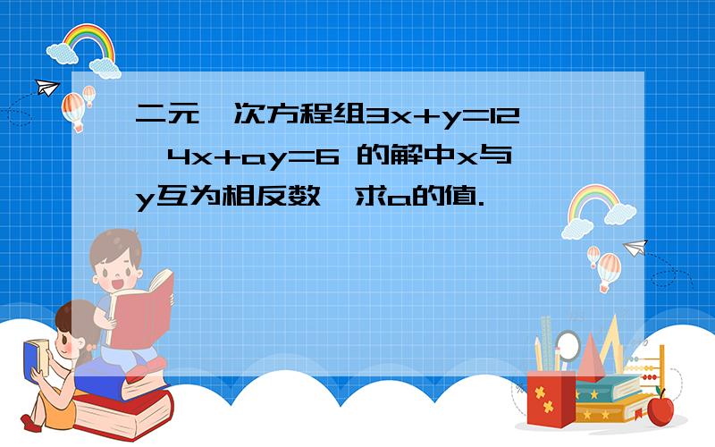 二元一次方程组3x+y=12,4x+ay=6 的解中x与y互为相反数,求a的值.