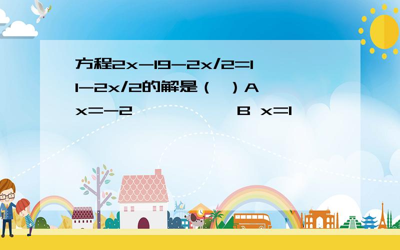 方程2x-19-2x/2=11-2x/2的解是（ ）A x=-2           B x=1              C x=2             D x=3方程2x-（19-2x/2）=-11-2x/2的解是A x=-2  B x=1  C x=2   D x=3