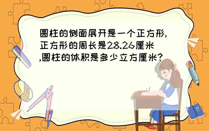 圆柱的侧面展开是一个正方形,正方形的周长是28.26厘米,圆柱的体积是多少立方厘米?