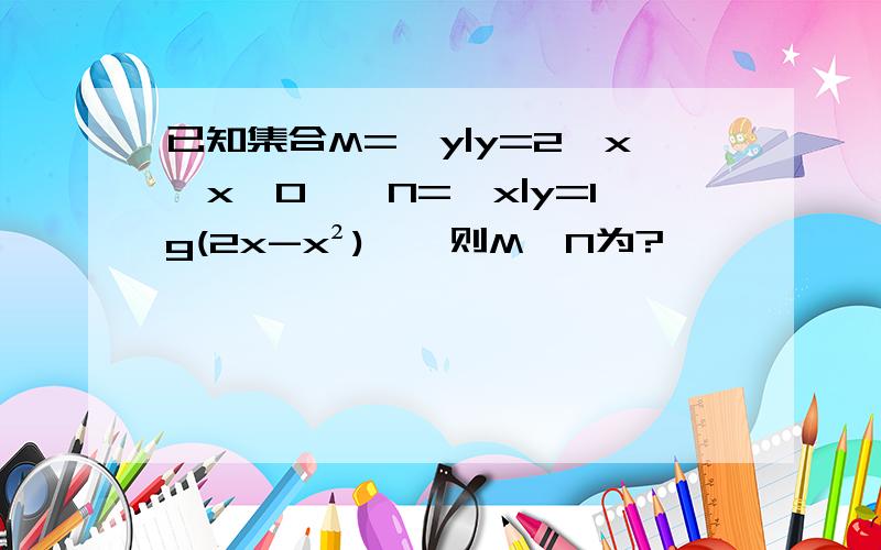 已知集合M={y|y=2∧x,x>0},N={x|y=lg(2x-x²)},则M∩N为?