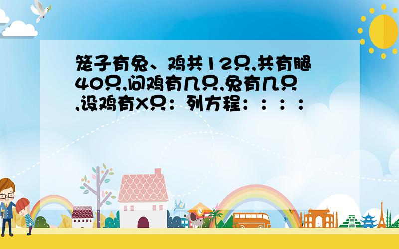 笼子有兔、鸡共12只,共有腿40只,问鸡有几只,兔有几只,设鸡有X只：列方程：：：：