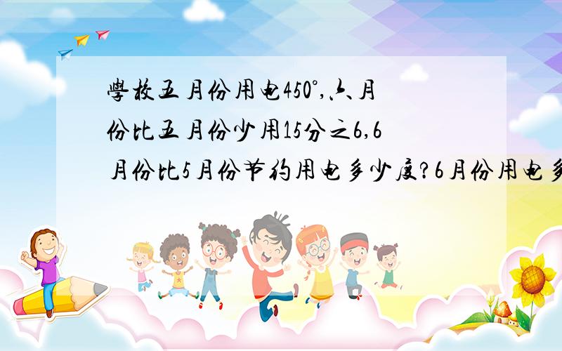 学校五月份用电450°,六月份比五月份少用15分之6,6月份比5月份节约用电多少度?6月份用电多少度?