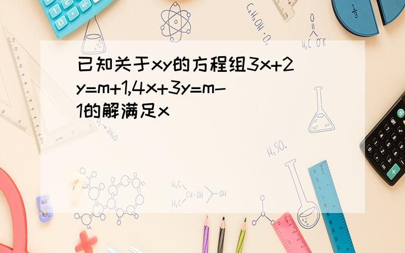 已知关于xy的方程组3x+2y=m+1,4x+3y=m-1的解满足x