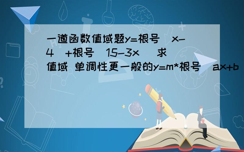 一道函数值域题y=根号（x-4）+根号(15-3x) 求值域 单调性更一般的y=m*根号（ax+b）+n*根号(cx+d)求值域 单调性 向量法?或其他有没有简便一点的？老师说了一个 什么向量法光提了个名字 说碰着再