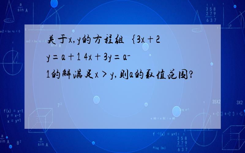 关于x,y的方程组｛3x+2y=a+1 4x+3y=a-1的解满足x>y,则a的取值范围?