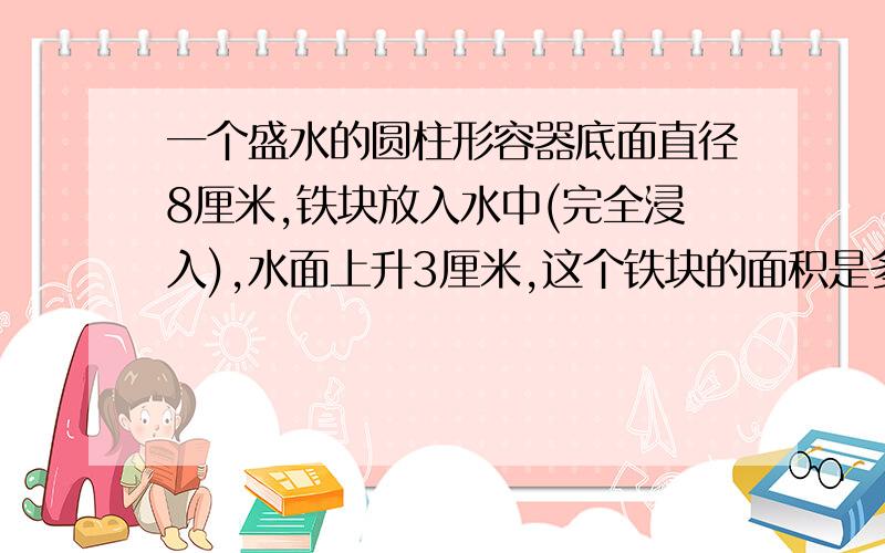 一个盛水的圆柱形容器底面直径8厘米,铁块放入水中(完全浸入),水面上升3厘米,这个铁块的面积是多少