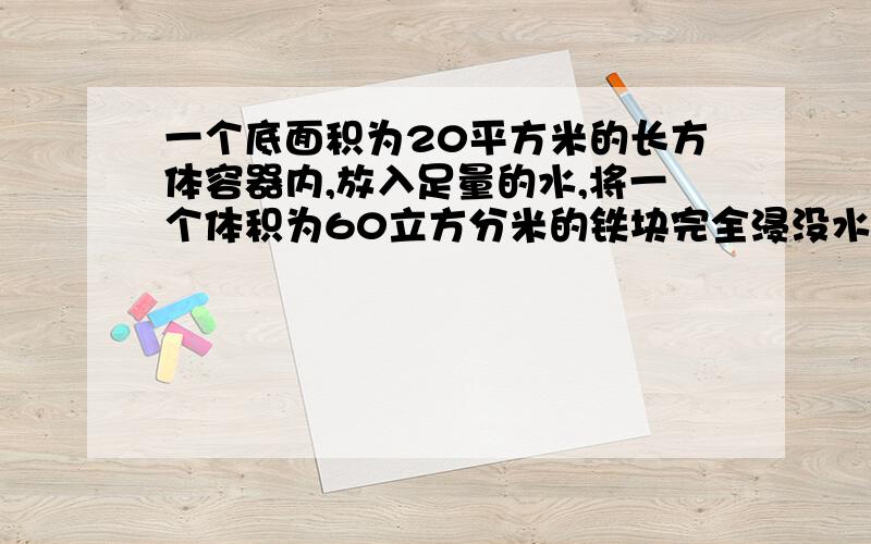 一个底面积为20平方米的长方体容器内,放入足量的水,将一个体积为60立方分米的铁块完全浸没水中,这时容器内水高8分米,如果将铁块取出,容器内水面高多少分米?