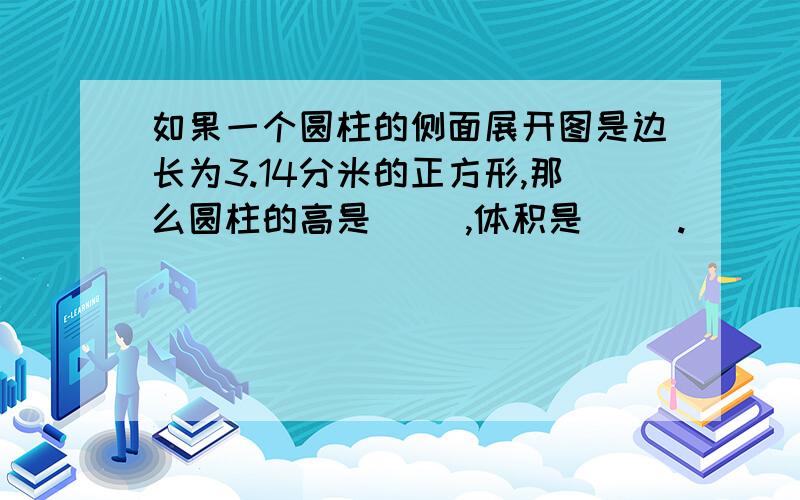 如果一个圆柱的侧面展开图是边长为3.14分米的正方形,那么圆柱的高是( ),体积是( ).