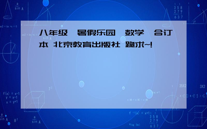 八年级《暑假乐园》数学,合订本 北京教育出版社 跪求~!