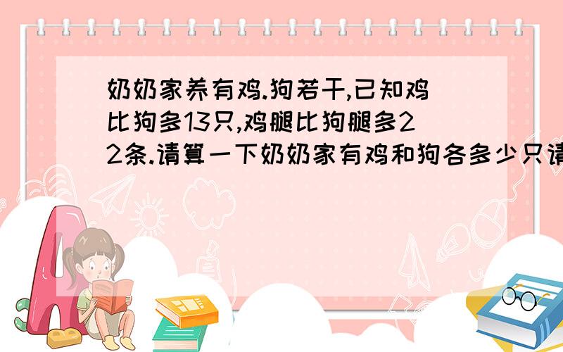 奶奶家养有鸡.狗若干,已知鸡比狗多13只,鸡腿比狗腿多22条.请算一下奶奶家有鸡和狗各多少只请列出方式