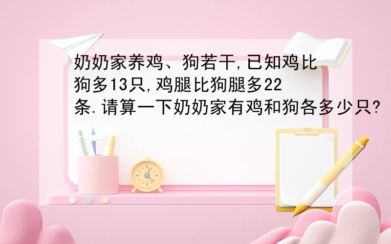 奶奶家养鸡、狗若干,已知鸡比狗多13只,鸡腿比狗腿多22条.请算一下奶奶家有鸡和狗各多少只?