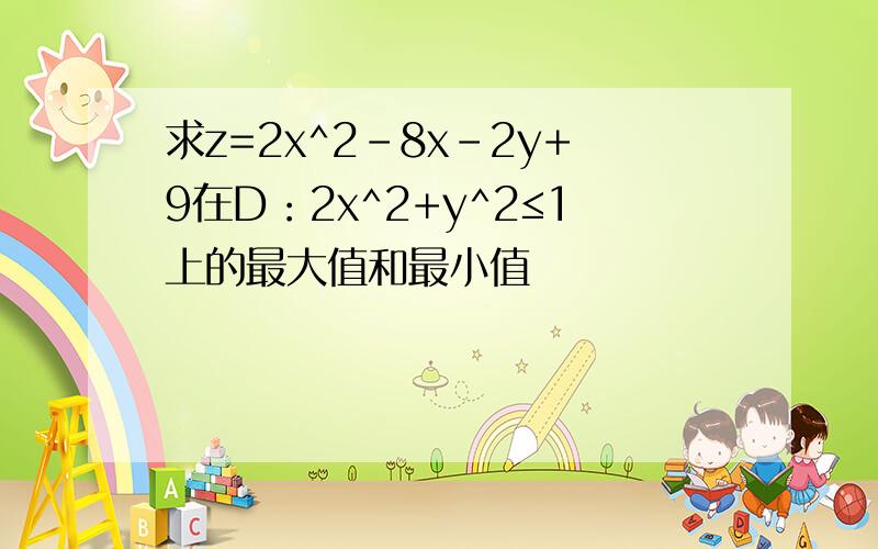 求z=2x^2-8x-2y+9在D：2x^2+y^2≤1上的最大值和最小值