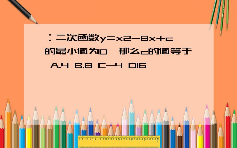 ：二次函数y=x2-8x+c的最小值为0,那么c的值等于 A.4 B.8 C-4 D16