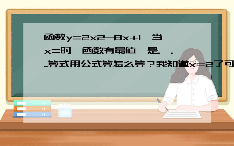 函数y=2x2-8x+1,当x=时,函数有最值,是.,...算式用公式算怎么算？我知道x=2了可我的y=9或-7(-b/2a,4ac+b2/4a)么