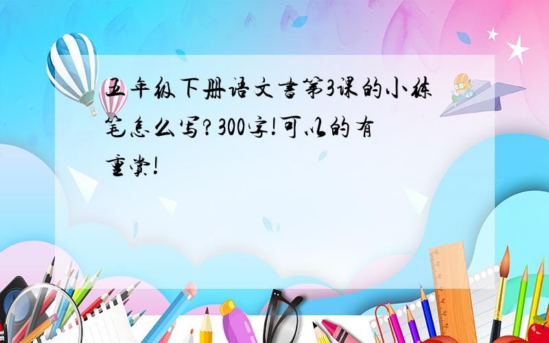 五年级下册语文书第3课的小练笔怎么写?300字!可以的有重赏!