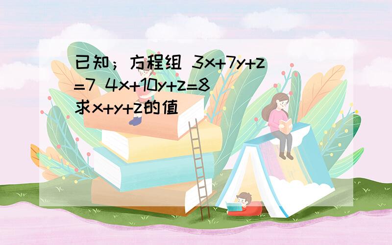 已知；方程组 3x+7y+z=7 4x+10y+z=8 求x+y+z的值