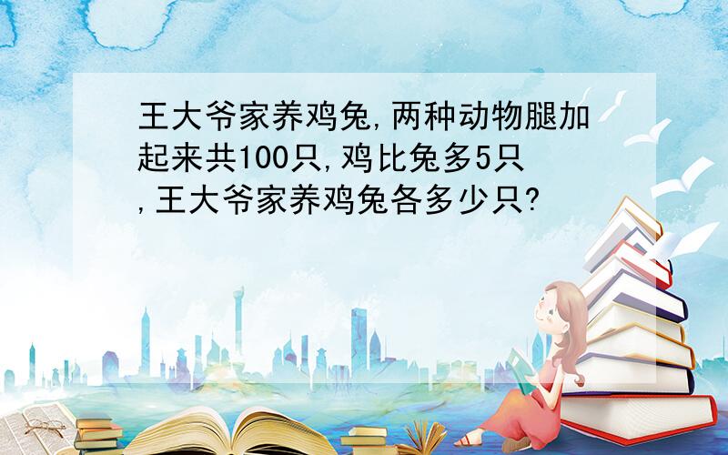 王大爷家养鸡兔,两种动物腿加起来共100只,鸡比兔多5只,王大爷家养鸡兔各多少只?