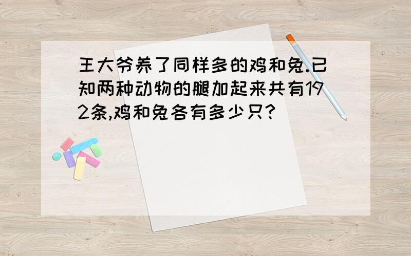 王大爷养了同样多的鸡和兔.已知两种动物的腿加起来共有192条,鸡和兔各有多少只?