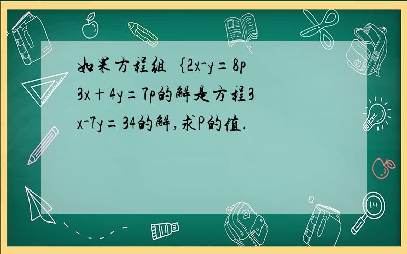 如果方程组｛2x-y=8p 3x+4y=7p的解是方程3x-7y=34的解,求P的值.