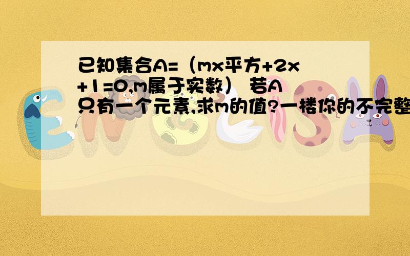 已知集合A=（mx平方+2x+1=0,m属于实数） 若A只有一个元素,求m的值?一楼你的不完整啊，呵呵不好意思啦~