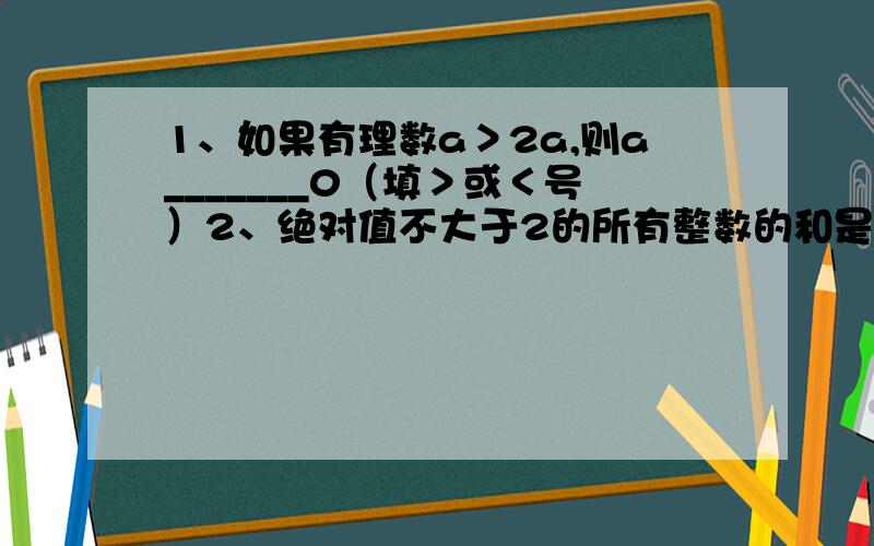 1、如果有理数a＞2a,则a_______0（填＞或＜号）2、绝对值不大于2的所有整数的和是______,积是______.3、当x＞0,y＜0是,且y的绝对值＞x的绝对值,则x、y、y的绝对值,-x的大小关系是______.