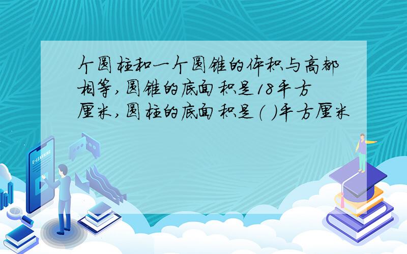 个圆柱和一个圆锥的体积与高都相等,圆锥的底面积是18平方厘米,圆柱的底面积是（ ）平方厘米