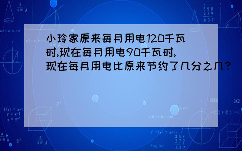 小玲家原来每月用电120千瓦时,现在每月用电90千瓦时,现在每月用电比原来节约了几分之几?