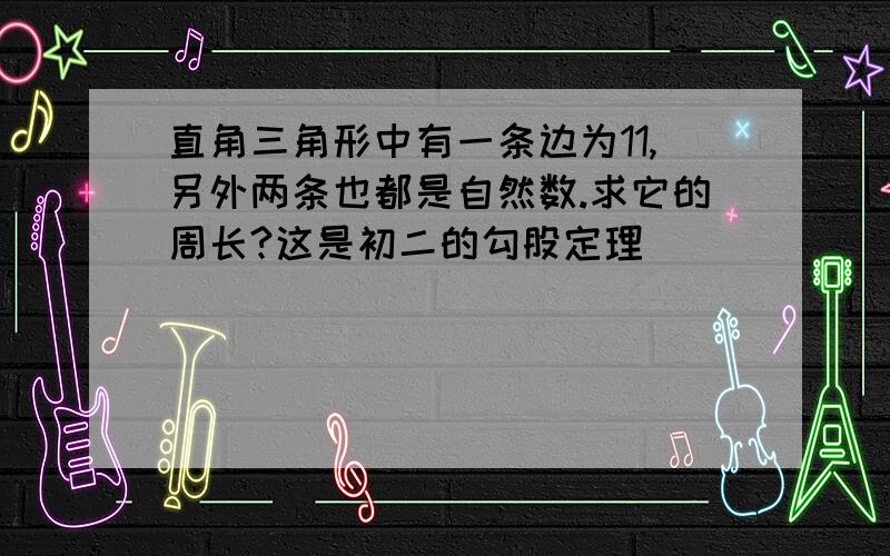 直角三角形中有一条边为11,另外两条也都是自然数.求它的周长?这是初二的勾股定理`````````