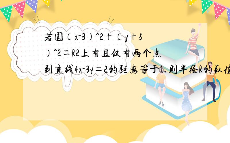 若圆（x－3）^2＋（y＋5）^2＝R2上有且仅有两个点到直线4x-3y＝2的距离等于1,则半径R的取值范围是