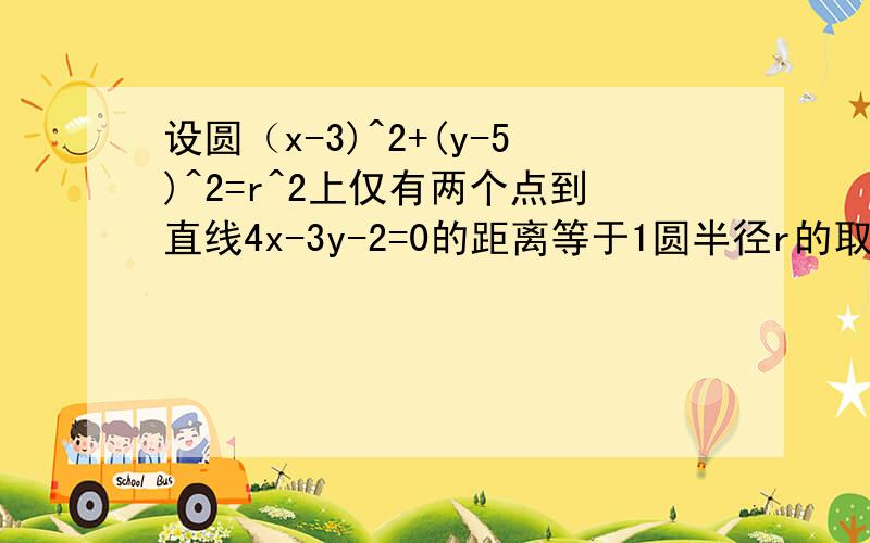 设圆（x-3)^2+(y-5)^2=r^2上仅有两个点到直线4x-3y-2=0的距离等于1圆半径r的取值范围A3