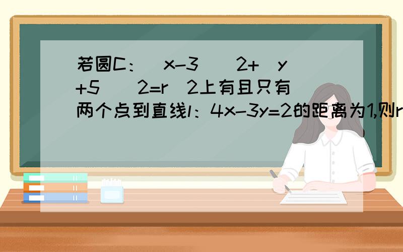 若圆C：（x-3)^2+（y+5)^2=r^2上有且只有两个点到直线l：4x-3y=2的距离为1,则r的取值范围是多少?